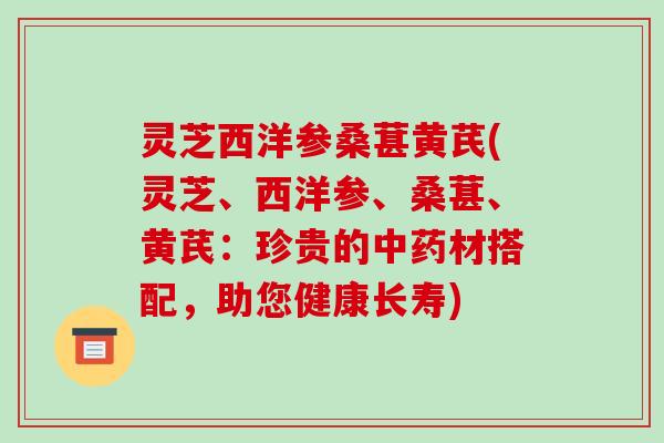 灵芝西洋参桑葚黄芪(灵芝、西洋参、桑葚、黄芪:珍贵的材搭配,助您健康长寿) 灵芝西洋参桑葚黄芪(灵芝、西洋参、桑葚、黄芪:珍贵的材搭配,助您健康长寿)