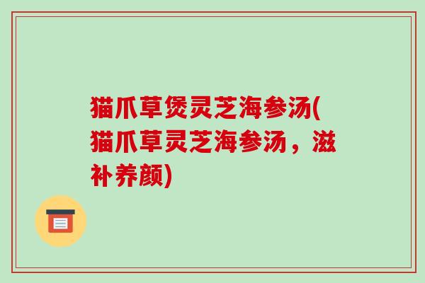 猫爪草煲灵芝海参汤(猫爪草灵芝海参汤,滋补养颜) 猫爪草煲灵芝海参汤(猫爪草灵芝海参汤,滋补养颜)