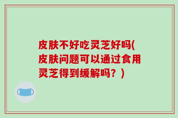 不好吃灵芝好吗(问题可以通过食用灵芝得到缓解吗?) 不好吃灵芝好吗(问题可以通过食用灵芝得到缓解吗?)