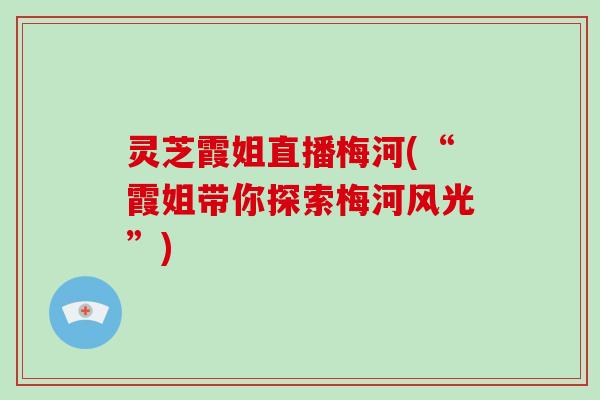 灵芝霞姐直播梅河(“霞姐带你探索梅河风光”) 灵芝霞姐直播梅河(“霞姐带你探索梅河风光”)