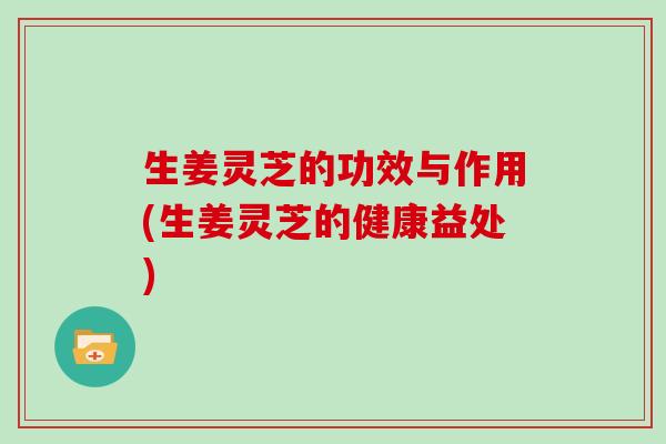 生姜灵芝的功效与作用(生姜灵芝的健康益处)