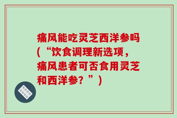痛风能吃灵芝西洋参吗(“饮食调理新选项，痛风患者可否食用灵芝和西洋参？”)