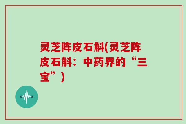 灵芝阵皮石斛(灵芝阵皮石斛:界的“三宝”) 灵芝阵皮石斛(灵芝阵皮石斛:界的“三宝”)
