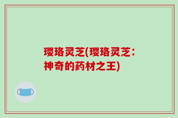 璎珞灵芝(璎珞灵芝:神奇的药材之王) 璎珞灵芝(璎珞灵芝:神奇的药材之王)