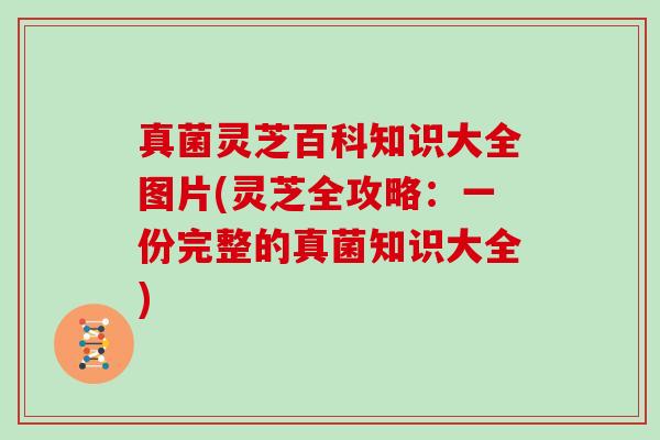 真菌灵芝百科知识大全图片(灵芝全攻略：一份完整的真菌知识大全)