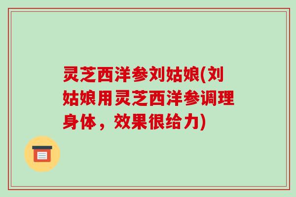 灵芝西洋参刘姑娘(刘姑娘用灵芝西洋参调理身体,效果很给力) 灵芝西洋参刘姑娘(刘姑娘用灵芝西洋参调理身体,效果很给力)