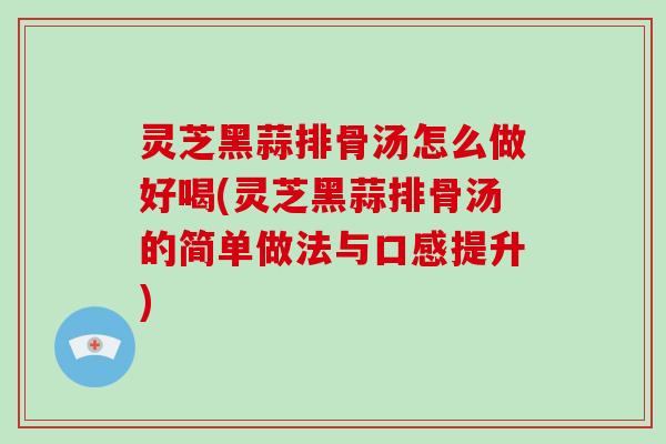 灵芝黑蒜排骨汤怎么做好喝(灵芝黑蒜排骨汤的简单做法与口感提升) 灵芝黑蒜排骨汤怎么做好喝(灵芝黑蒜排骨汤的简单做法与口感提升)