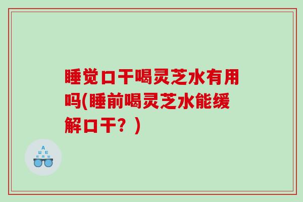 睡觉口干喝灵芝水有用吗(睡前喝灵芝水能缓解口干?) 睡觉口干喝灵芝水有用吗(睡前喝灵芝水能缓解口干?)