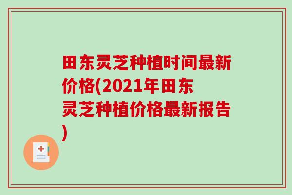 田东灵芝种植时间新价格(2021年田东灵芝种植价格新报告) 田东灵芝种植时间新价格(2021年田东灵芝种植价格新报告)
