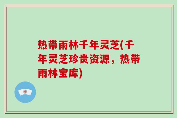 热带雨林千年灵芝(千年灵芝珍贵资源,热带雨林宝库) 热带雨林千年灵芝(千年灵芝珍贵资源,热带雨林宝库)