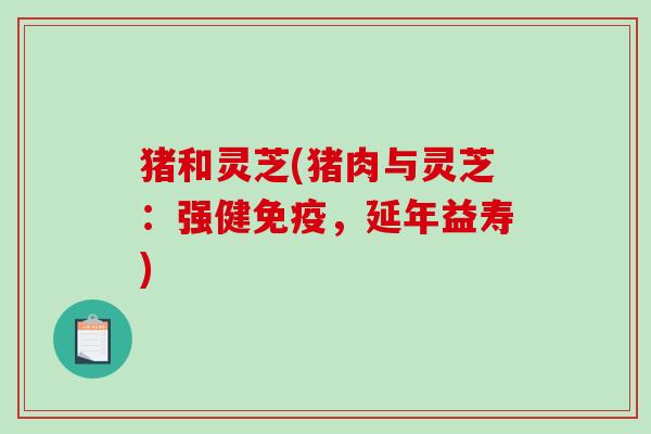 猪和灵芝(猪肉与灵芝：强健免疫，延年益寿)
