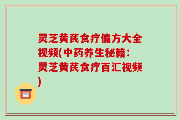 灵芝黄芪食疗偏方大全视频(养生秘籍:灵芝黄芪食疗百汇视频) 灵芝黄芪食疗偏方大全视频(养生秘籍:灵芝黄芪食疗百汇视频)