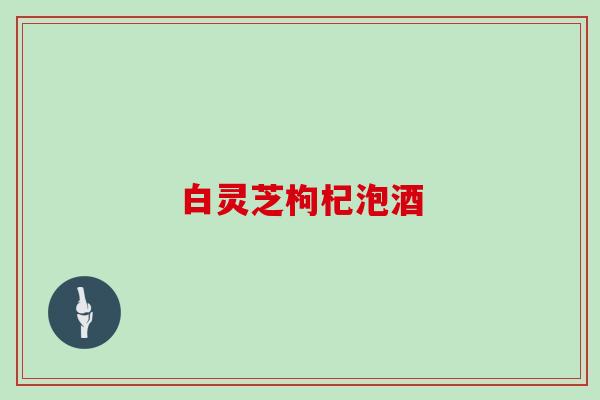 白灵芝枸杞泡酒 白灵芝枸杞泡酒