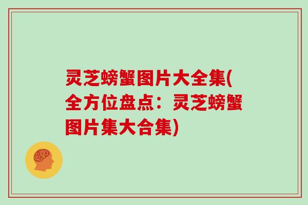 灵芝螃蟹图片大全集(全方位盘点:灵芝螃蟹图片集大合集) 灵芝螃蟹图片大全集(全方位盘点:灵芝螃蟹图片集大合集)