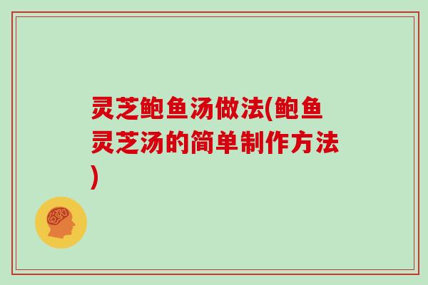 灵芝鲍鱼汤做法(鲍鱼灵芝汤的简单制作方法) 灵芝鲍鱼汤做法(鲍鱼灵芝汤的简单制作方法)