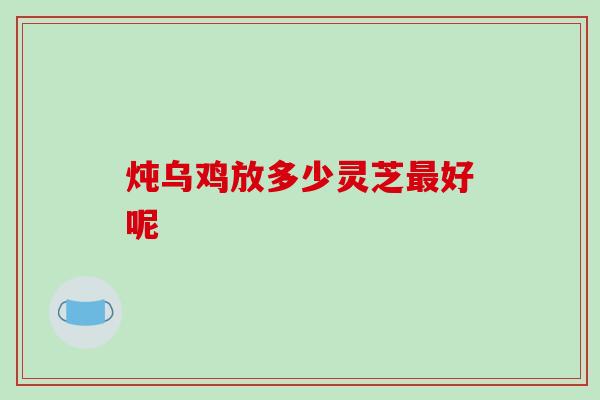 炖乌鸡放多少灵芝好呢 炖乌鸡放多少灵芝好呢