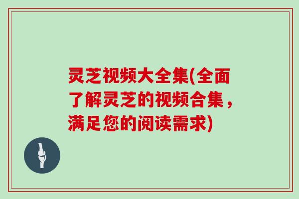 灵芝视频大全集(全面了解灵芝的视频合集，满足您的阅读需求)