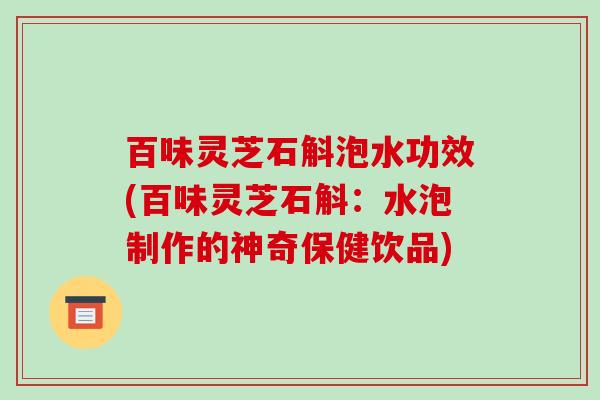 百味灵芝石斛泡水功效(百味灵芝石斛:水泡制作的神奇保健饮品) 百味灵芝石斛泡水功效(百味灵芝石斛:水泡制作的神奇保健饮品)