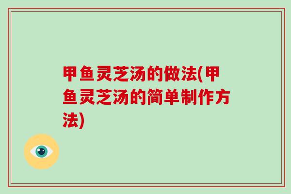 甲鱼灵芝汤的做法(甲鱼灵芝汤的简单制作方法)