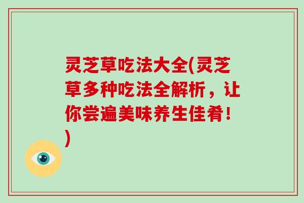 灵芝草吃法大全(灵芝草多种吃法全解析,让你尝遍美味养生佳肴!) 灵芝草吃法大全(灵芝草多种吃法全解析,让你尝遍美味养生佳肴!)