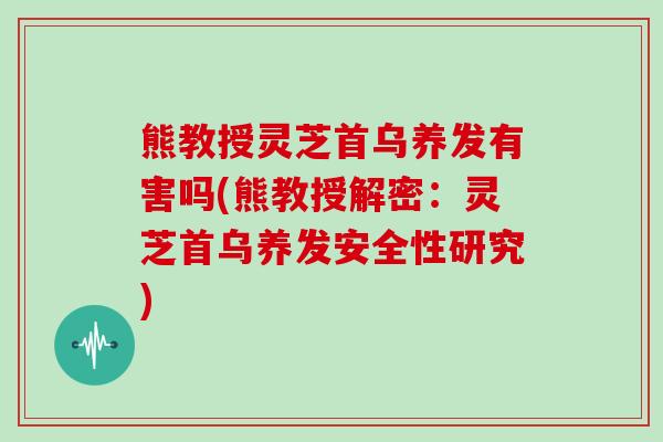 熊教授灵芝首乌养发有害吗(熊教授解密:灵芝首乌养发安全性研究) 熊教授灵芝首乌养发有害吗(熊教授解密:灵芝首乌养发安全性研究)