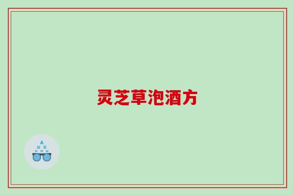灵芝草泡酒方 灵芝草泡酒方