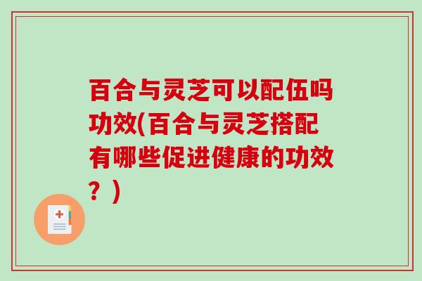 百合与灵芝可以配伍吗功效(百合与灵芝搭配有哪些促进健康的功效?) 百合与灵芝可以配伍吗功效(百合与灵芝搭配有哪些促进健康的功效?)