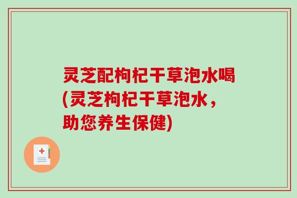 灵芝配枸杞干草泡水喝(灵芝枸杞干草泡水，助您养生保健)
