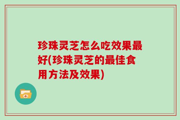 珍珠灵芝怎么吃效果好(珍珠灵芝的佳食用方法及效果) 珍珠灵芝怎么吃效果好(珍珠灵芝的佳食用方法及效果)
