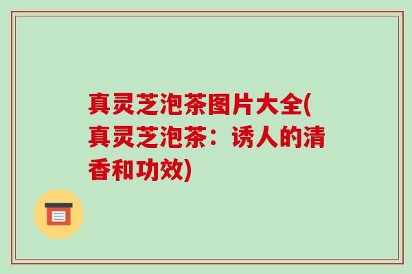 真灵芝泡茶图片大全(真灵芝泡茶:诱人的清香和功效) 真灵芝泡茶图片大全(真灵芝泡茶:诱人的清香和功效)