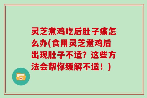 灵芝煮鸡吃后肚子痛怎么办(食用灵芝煮鸡后出现肚子不适?这些方法会帮你缓解不适!) 灵芝煮鸡吃后肚子痛怎么办(食用灵芝煮鸡后出现肚子不适?这些方法会帮你缓解不适!)