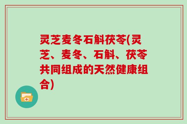 灵芝麦冬石斛茯苓(灵芝、麦冬、石斛、茯苓共同组成的天然健康组合) 灵芝麦冬石斛茯苓(灵芝、麦冬、石斛、茯苓共同组成的天然健康组合)