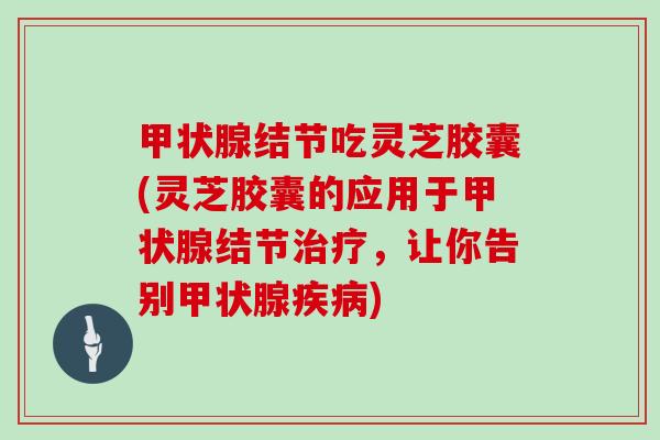 结节吃灵芝胶囊(灵芝胶囊的应用于结节,让你告别) 结节吃灵芝胶囊(灵芝胶囊的应用于结节,让你告别)
