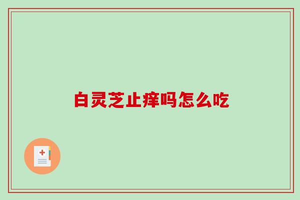 白灵芝止痒吗怎么吃 白灵芝止痒吗怎么吃