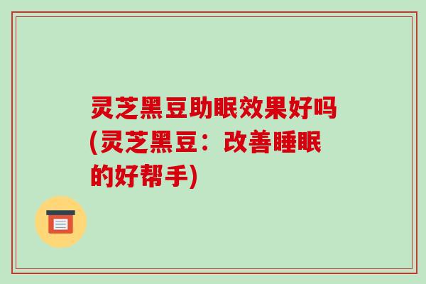 灵芝黑豆助眠效果好吗(灵芝黑豆:改善的好帮手) 灵芝黑豆助眠效果好吗(灵芝黑豆:改善的好帮手)