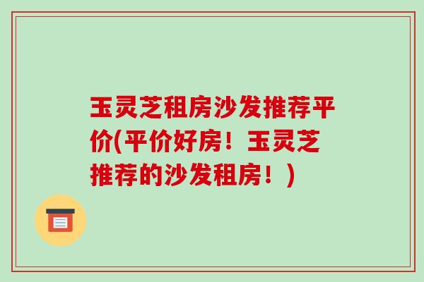 玉灵芝租房沙发推荐平价(平价好房！玉灵芝推荐的沙发租房！)