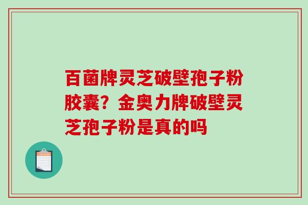 百菌牌灵芝破壁孢子粉胶囊?金奥力牌破壁灵芝孢子粉是真的吗 百菌牌灵芝破壁孢子粉胶囊?金奥力牌破壁灵芝孢子粉是真的吗