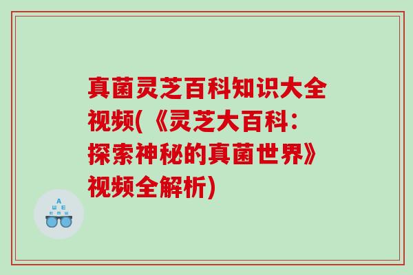 真菌灵芝百科知识大全视频(《灵芝大百科:探索神秘的真菌世界》视频全解析) 真菌灵芝百科知识大全视频(《灵芝大百科:探索神秘的真菌世界》视频全解析)