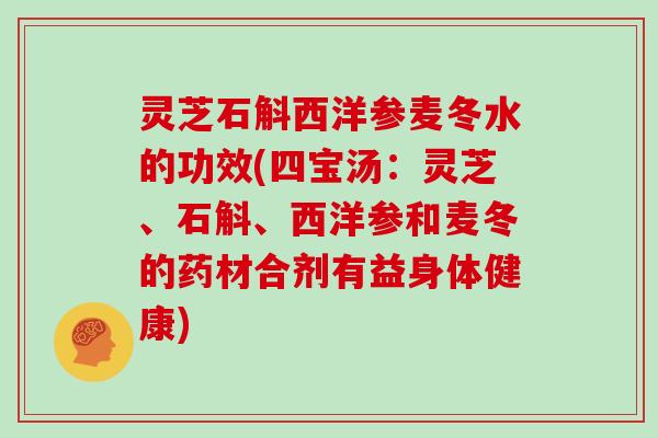 灵芝石斛西洋参麦冬水的功效(四宝汤:灵芝、石斛、西洋参和麦冬的药材合剂有益身体健康) 灵芝石斛西洋参麦冬水的功效(四宝汤:灵芝、石斛、西洋参和麦冬的药材合剂有益身体健康)