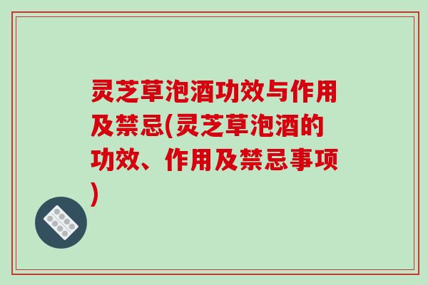 灵芝草泡酒功效与作用及禁忌(灵芝草泡酒的功效、作用及禁忌事项) 灵芝草泡酒功效与作用及禁忌(灵芝草泡酒的功效、作用及禁忌事项)