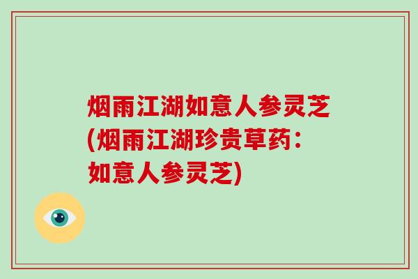烟雨江湖如意人参灵芝(烟雨江湖珍贵草药:如意人参灵芝) 烟雨江湖如意人参灵芝(烟雨江湖珍贵草药:如意人参灵芝)