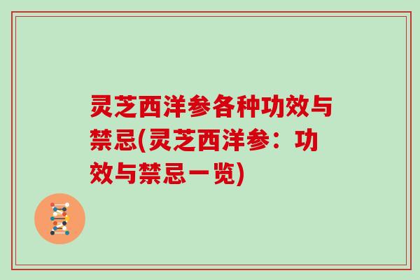 灵芝西洋参各种功效与禁忌(灵芝西洋参:功效与禁忌一览) 灵芝西洋参各种功效与禁忌(灵芝西洋参:功效与禁忌一览)
