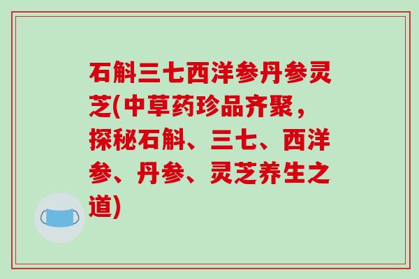 石斛三七西洋参丹参灵芝(中草药珍品齐聚,探秘石斛、三七、西洋参、丹参、灵芝养生之道) 石斛三七西洋参丹参灵芝(中草药珍品齐聚,探秘石斛、三七、西洋参、丹参、灵芝养生之道)