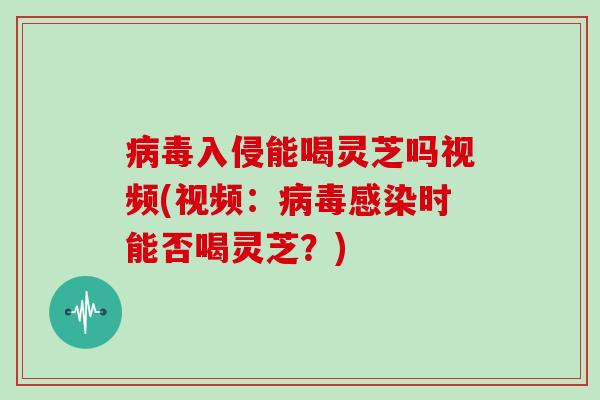 入侵能喝灵芝吗视频(视频:时能否喝灵芝?) 入侵能喝灵芝吗视频(视频:时能否喝灵芝?)