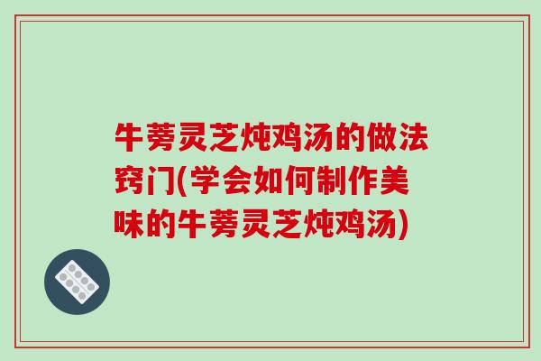 牛蒡灵芝炖鸡汤的做法窍门(学会如何制作美味的牛蒡灵芝炖鸡汤) 牛蒡灵芝炖鸡汤的做法窍门(学会如何制作美味的牛蒡灵芝炖鸡汤)