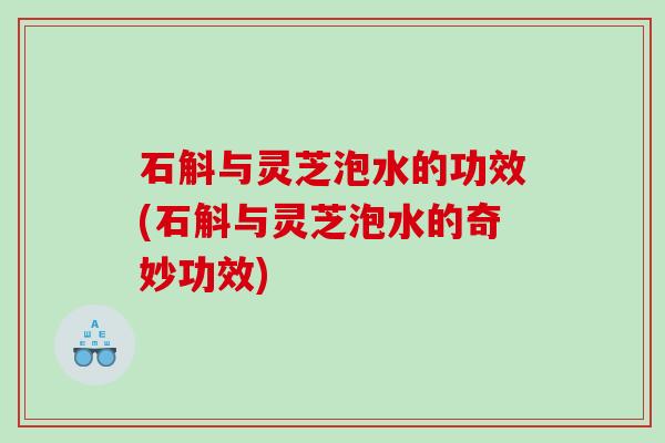 石斛与灵芝泡水的功效(石斛与灵芝泡水的奇妙功效) 石斛与灵芝泡水的功效(石斛与灵芝泡水的奇妙功效)