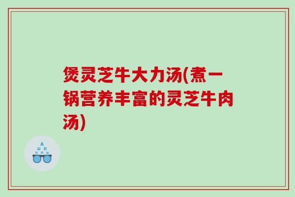煲灵芝牛大力汤(煮一锅营养丰富的灵芝牛肉汤)