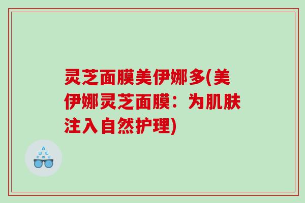 灵芝面膜美伊娜多(美伊娜灵芝面膜:为注入自然护理) 灵芝面膜美伊娜多(美伊娜灵芝面膜:为注入自然护理)