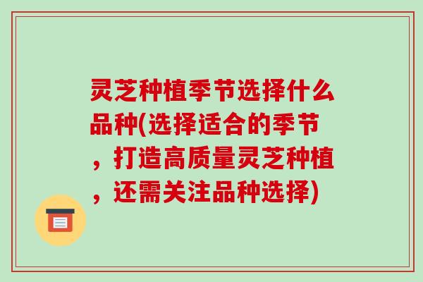 灵芝种植季节选择什么品种(选择适合的季节,打造高质量灵芝种植,还需关注品种选择) 灵芝种植季节选择什么品种(选择适合的季节,打造高质量灵芝种植,还需关注品种选择)