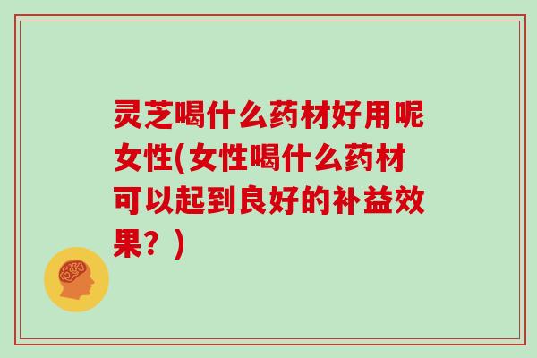 灵芝喝什么药材好用呢女性(女性喝什么药材可以起到良好的补益效果?) 灵芝喝什么药材好用呢女性(女性喝什么药材可以起到良好的补益效果?)